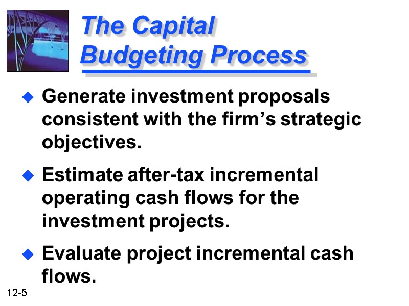 The Capital Budgeting Process Generate investment proposals consistent with the firm’s strategic objectives. Estimate
